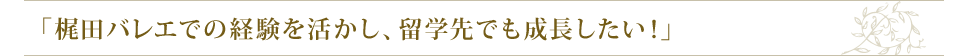 梶田バレエでの経験を活かし留学先でもレベルアップしたい